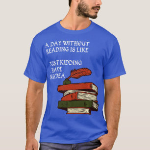 T-shirt A Day Without Reading is Like Just Kidding I Have