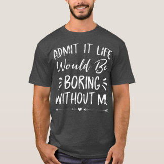 T-shirt Admettre Que La Vie Serait Ennuyeux Sans Moi Drôle