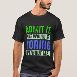 T-shirt Admit It Life Would Be Boring Without Me