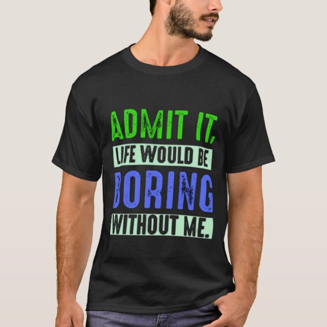 T-shirt Admit It Life Would Be Boring Without Me (Devant)