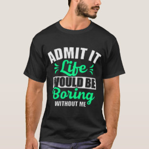 T-shirt Admit It Life Would Be Boring Without Me