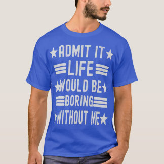 T-shirt Admit It Life Would Be Boring Without Me, Funny Sa