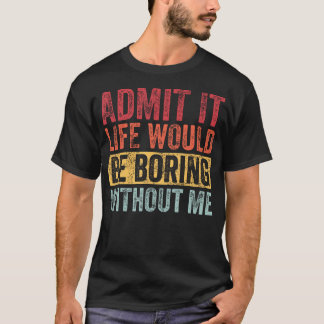T-shirt Admit It Life Would Be Boring Without Me Funny Say