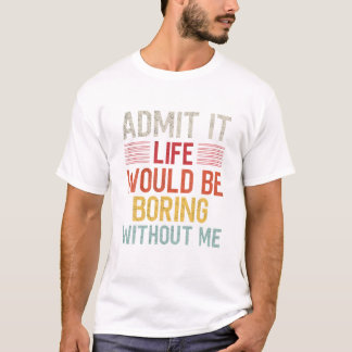 T-shirt Admit It Life Would Be Boring Without Me Funny Say