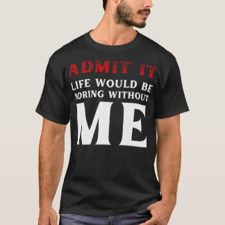 T-shirt Admit It Life Would Be Boring Without Me Funny Say