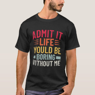 T-shirt Admit It Life Would Be Boring Without Me Funny Say