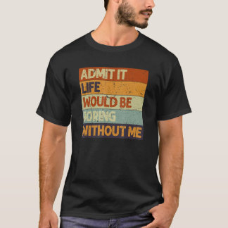 T-shirt Admit It Life Would Be Boring Without Me Funny Say