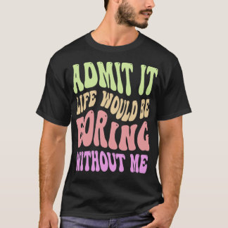 T-shirt Admit It Life Would Be Boring Without Me Funny Say