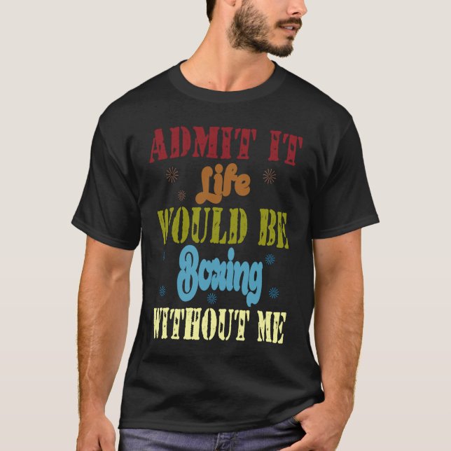 T-shirt Admit it life would be boring without me  saying   (Devant)