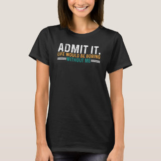 T-shirt Admit It Life Would Be Boring Without Me Saying