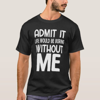 T-shirt Admit It Life Would Be Boring Without Me Saying