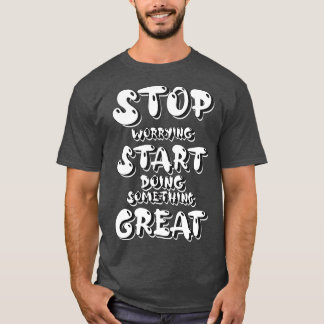 T-shirt Arrêtez de vous inquiéter Commencer à faire quelqu