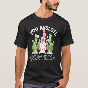 T-shirt Axolotl You Axolotl Questions Axolotl