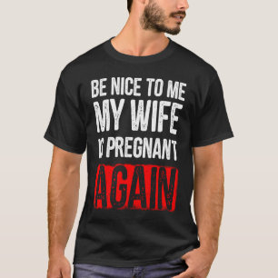 T-shirt Be Nice To Me My Wife is Pregnant Again