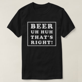 T-SHIRT BEER UH HUH THAT'S RIGHT