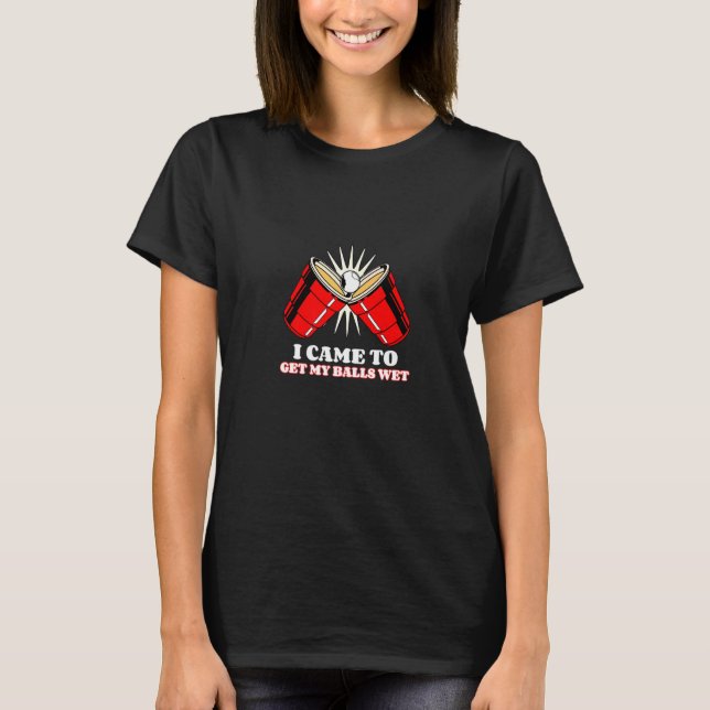 T-shirt Bière Pong Je Suis Venu Obtenir Mes Boules Wet Pin (Devant)