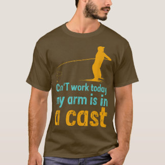 T-shirt Can't work today my arm is in a cast 