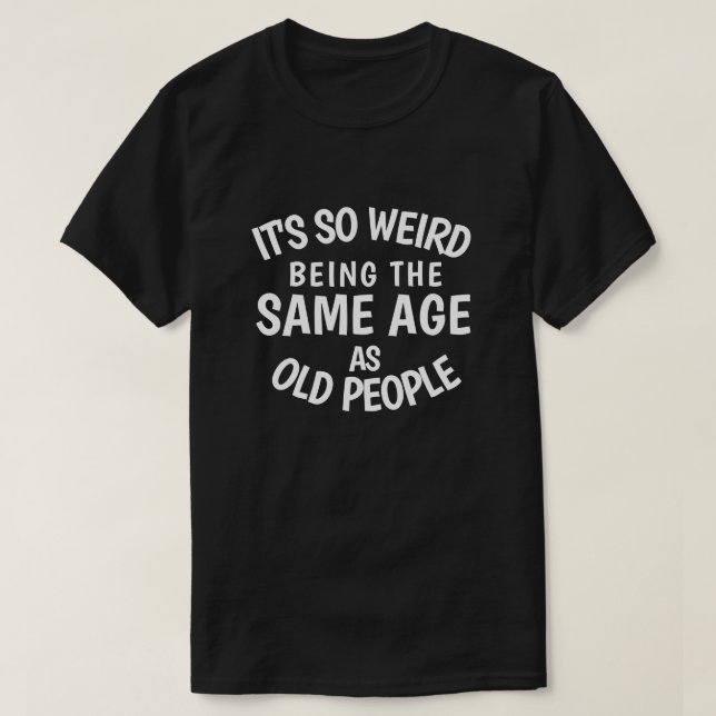 T-shirt C'est si bizarre d'être le même âge que les person (Design devant)