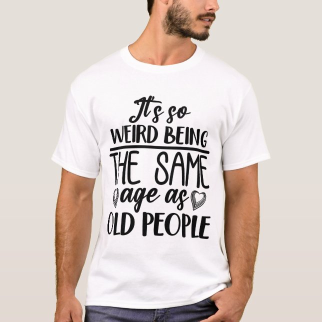 T-shirt C'est si bizarre d'être le même âge que les person (Devant)