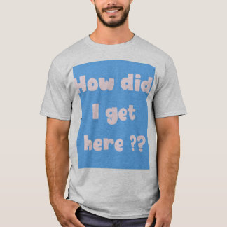 T-shirt Comment suis-je arrivé ici (édition underbase)