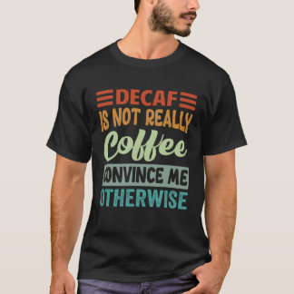 T-shirt Decaf Is Not Really Coffee Convince Me Otherwise