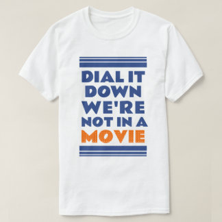 T-shirt Dial it down. We’re not in a movie