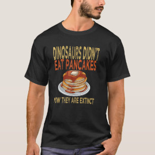 T-shirt   Dinosaurs Didn't Eat Pancakes Now They Are Extin