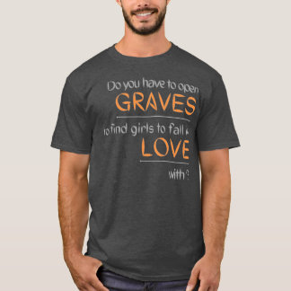 T-shirt Do you have to open GRAVES to find girls to fall i