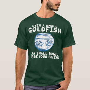 T-shirt Even A Small Goldfish In A Small Bowl Can Be Your 
