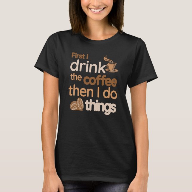 T-shirt First I Drink The Coffee Then I Do Things  Coffee (Devant)