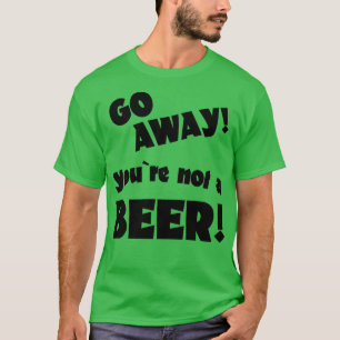 T-shirt Go away you are not a beer humor drinking saying