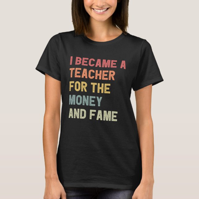 T-shirt I Became A Teacher For The Money And Fame (Devant)