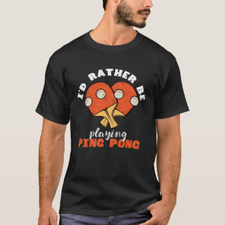 T-shirt I d Rather Be Playing Ping Pong Table Tennis Playe