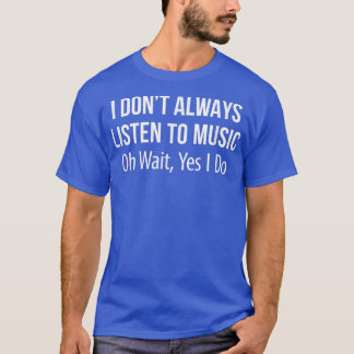 T-shirt I Don't Always Listing To Music - Oh Wait Yes I Do
