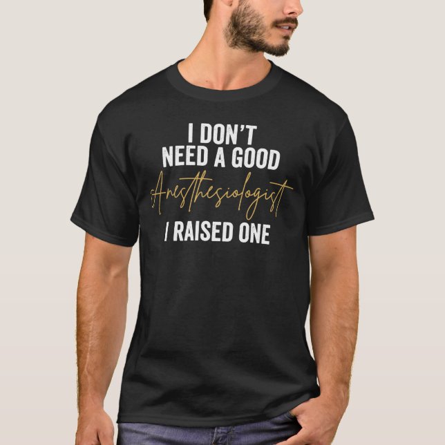T-shirt I Don't Need A Good Anesthesiologist I Raised One (Devant)