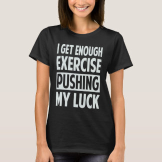 T-shirt I Get Enough Exercise Pushing My Luck