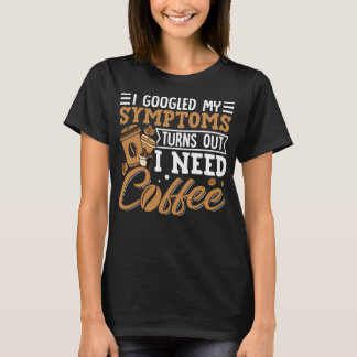 T-shirt I Googled My Symptoms Turns Out I Just Need Coffee
