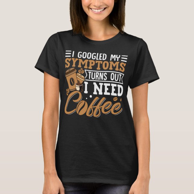 T-shirt I Googled My Symptoms Turns Out I Just Need Coffee (Devant)