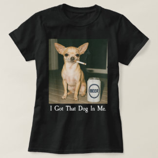 T-shirt I Got That Dog in Me Funny Chihuahua Smoking Beer