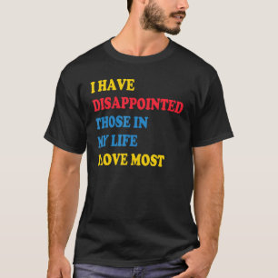T-shirt I Have Disappointed Those In My Life I Love Most 1