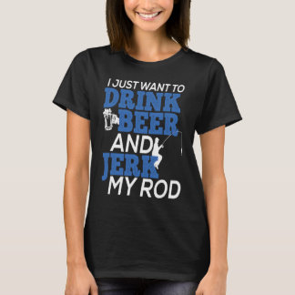 T-shirt I Just Want To Drink Beer and Jerk My Rod for Fish