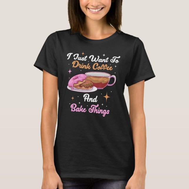 T-shirt I Just Want To Drink Coffee And Bake Things (Devant)