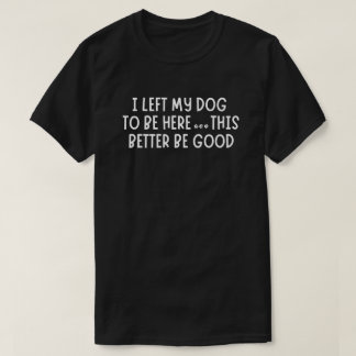 T-shirt I Left My Dog To Be Here This This Better Be Good