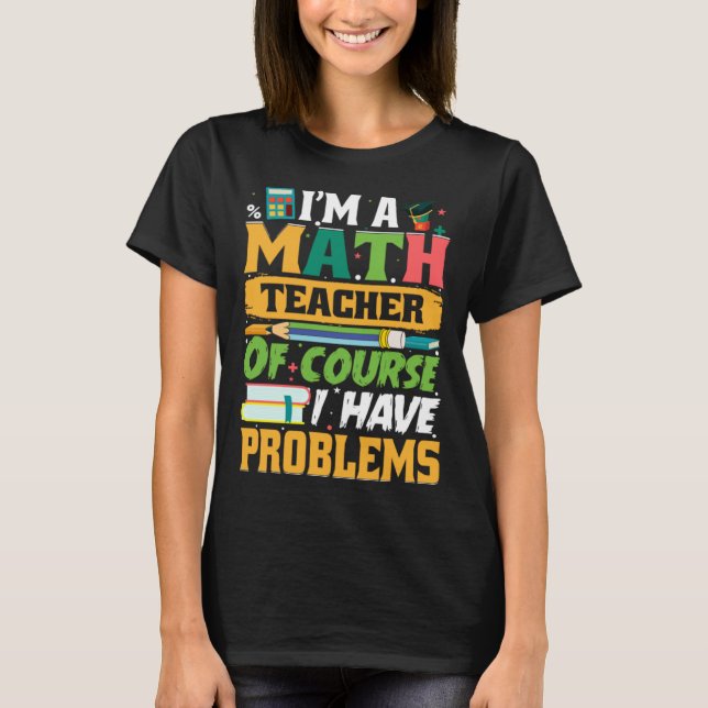 T-shirt I m A Math Teacher Of Course I Have Problems Math (Devant)