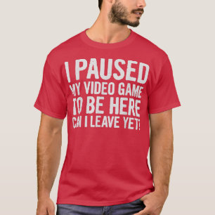 T-shirt I Paused My Video Game to be Here Can I Leave Yet,