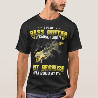 T-shirt I Play The Bass Guitar Because I Like It Not