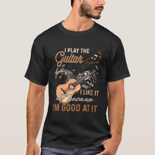 T-shirt I Play The Guitar Because I Like It Not Because Im