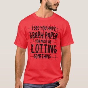 T-shirt I See You Have Graph Paper You Must Be Plotting So