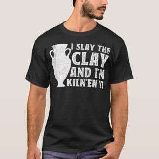 T-shirt I Slay The Clay And I'M Kiln'En It - Ceramic Artis