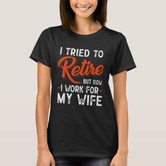 T-shirt I Tried To Retire But Now I Work For My Wife